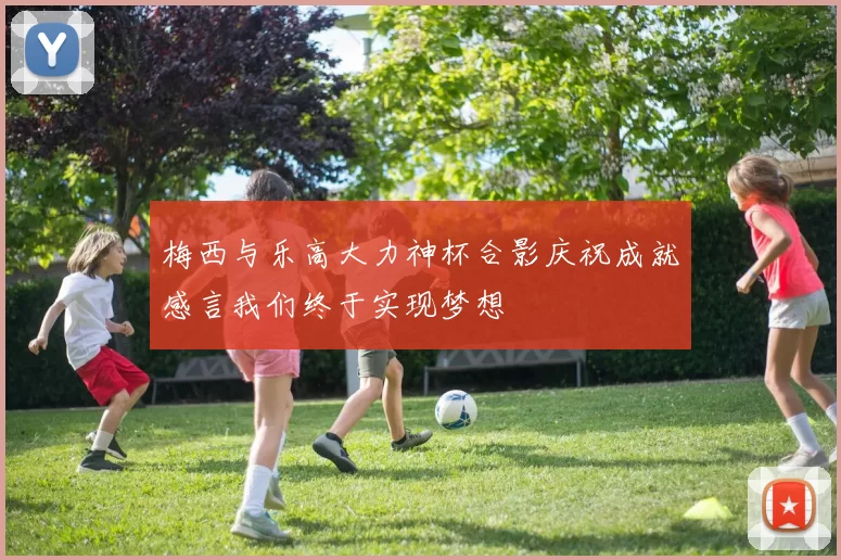 梅西与乐高大力神杯合影庆祝成就感言我们终于实现梦想
