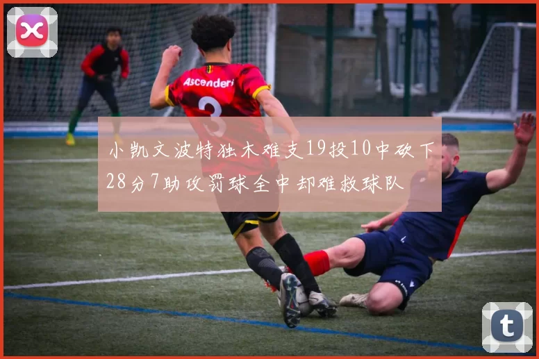 小凯文波特独木难支19投10中砍下28分7助攻罚球全中却难救球队
