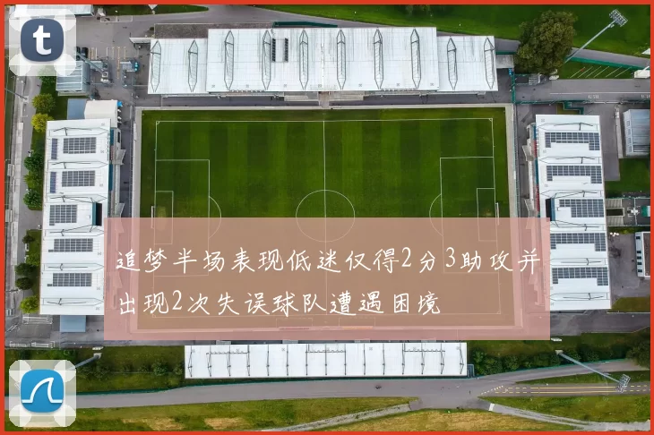 追梦半场表现低迷仅得2分3助攻并出现2次失误球队遭遇困境