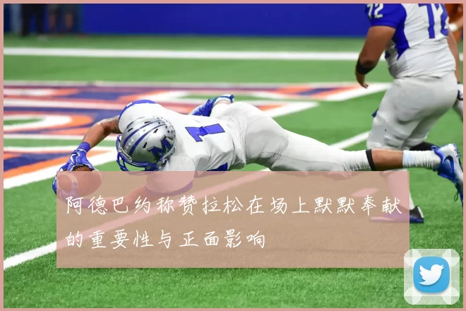 阿德巴约称赞拉松在场上默默奉献的重要性与正面影响