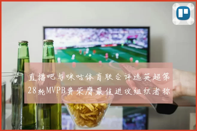 直播吧与咪咕体育联合评选英超第28轮MVPB费荣膺最佳进攻组织者称号