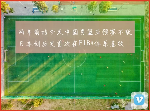 两年前的今天中国男篮亚预赛不敌日本创历史首次在FIBA体系落败