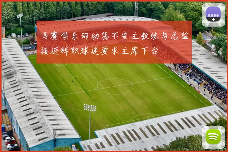 马赛俱乐部动荡不安主教练与总监接连辞职球迷要求主席下台