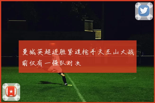 曼城英超连胜紧追枪手天王山大战前仅有一强队对决