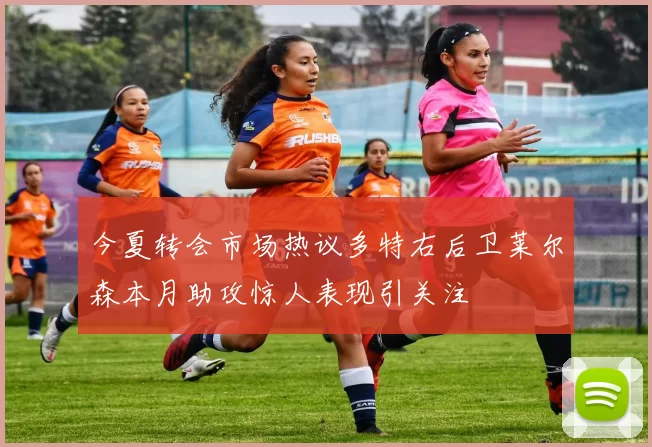 今夏转会市场热议多特右后卫莱尔森本月助攻惊人表现引关注