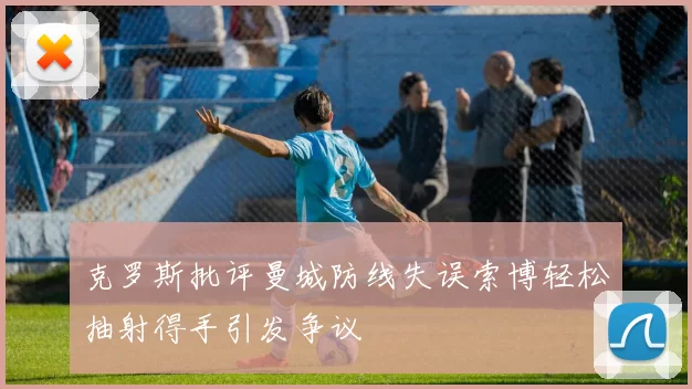 克罗斯批评曼城防线失误索博轻松抽射得手引发争议