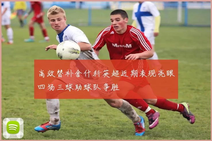 高效替补舍什科英超近期表现亮眼四场三球助球队争胜