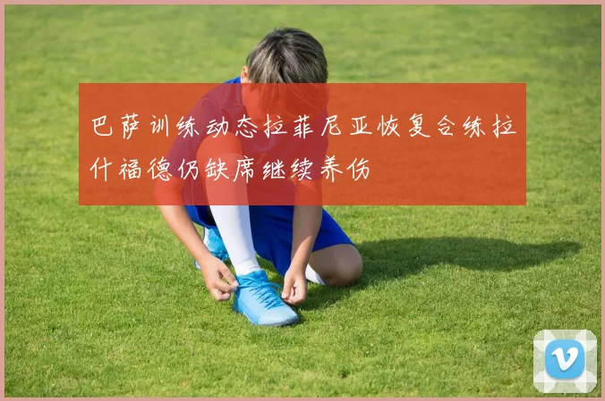 巴萨训练动态拉菲尼亚恢复合练拉什福德仍缺席继续养伤