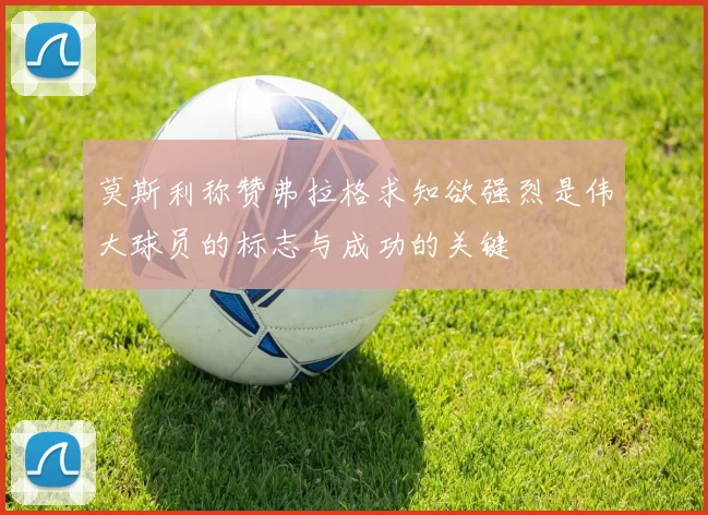 莫斯利称赞弗拉格求知欲强烈是伟大球员的标志与成功的关键