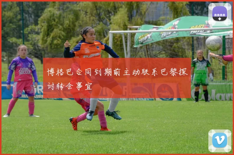 博格巴合同到期前主动联系巴黎探讨转会事宜