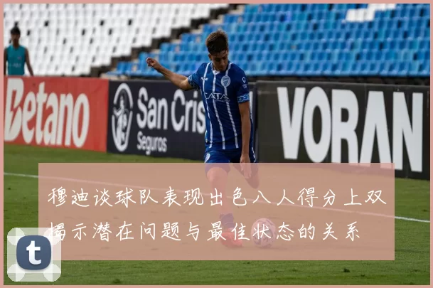 穆迪谈球队表现出色八人得分上双揭示潜在问题与最佳状态的关系