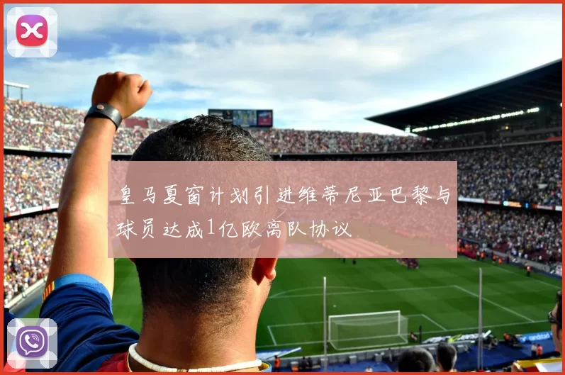 皇马夏窗计划引进维蒂尼亚巴黎与球员达成1亿欧离队协议