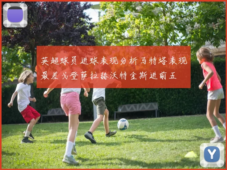 英超球员进球表现分析马特塔表现最差戈登萨拉赫沃特金斯进前五