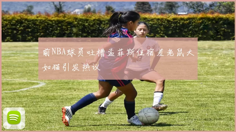 前NBA球员吐槽孟菲斯住宿差老鼠大如猫引发热议