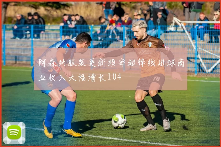 阿森纳服装更新频率超锋线进球商业收入大幅增长104