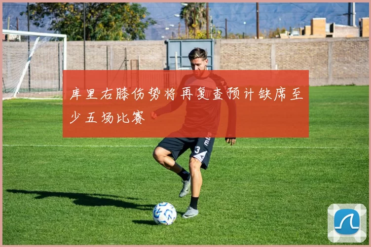 库里右膝伤势将再复查预计缺席至少五场比赛