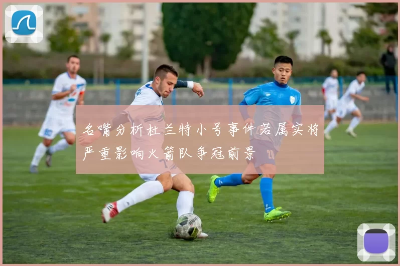 名嘴分析杜兰特小号事件若属实将严重影响火箭队争冠前景