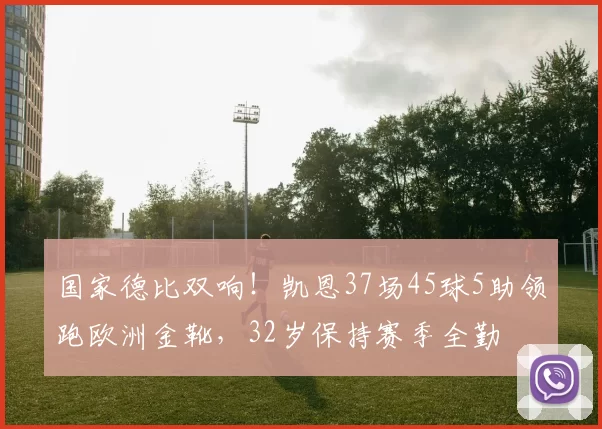 国家德比双响！凯恩37场45球5助领跑欧洲金靴，32岁保持赛季全勤