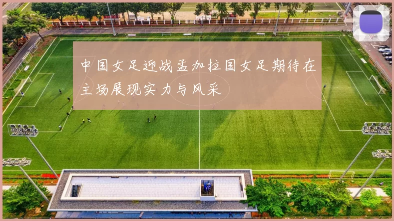 中国女足迎战孟加拉国女足期待在主场展现实力与风采