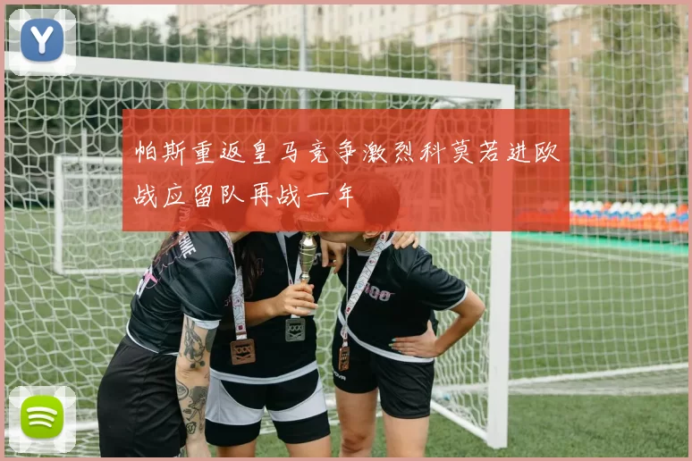 帕斯重返皇马竞争激烈科莫若进欧战应留队再战一年