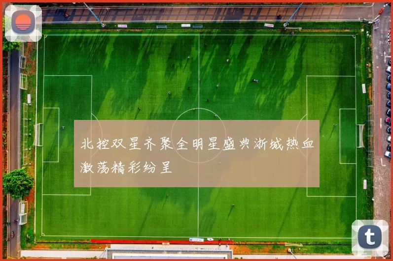 北控双星齐聚全明星盛典浙城热血激荡精彩纷呈