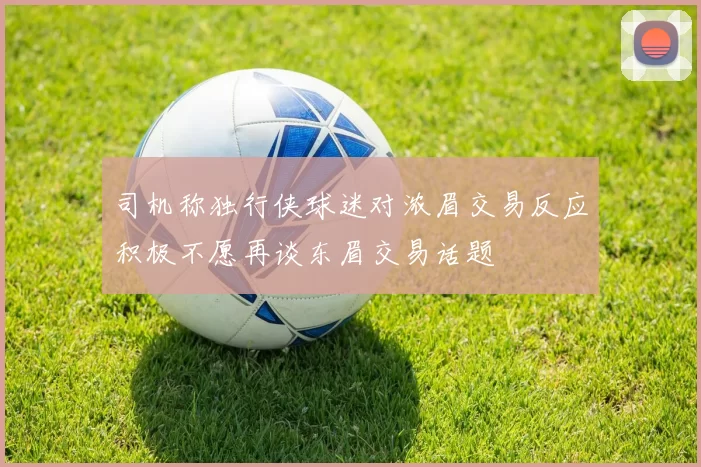司机称独行侠球迷对浓眉交易反应积极不愿再谈东眉交易话题