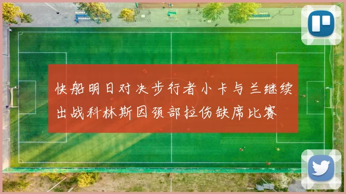 快船明日对决步行者小卡与兰继续出战科林斯因颈部拉伤缺席比赛