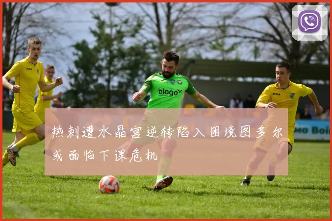 热刺遭水晶宫逆转陷入困境图多尔或面临下课危机