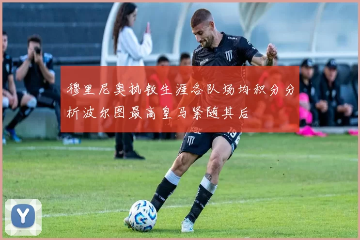 穆里尼奥执教生涯各队场均积分分析波尔图最高皇马紧随其后