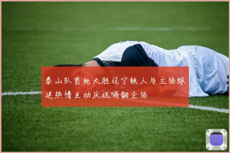 泰山队首轮大胜辽宁铁人与主场球迷热情互动庆祝嗨翻全场