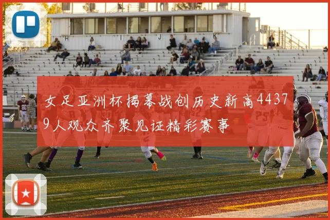 女足亚洲杯揭幕战创历史新高44379人观众齐聚见证精彩赛事
