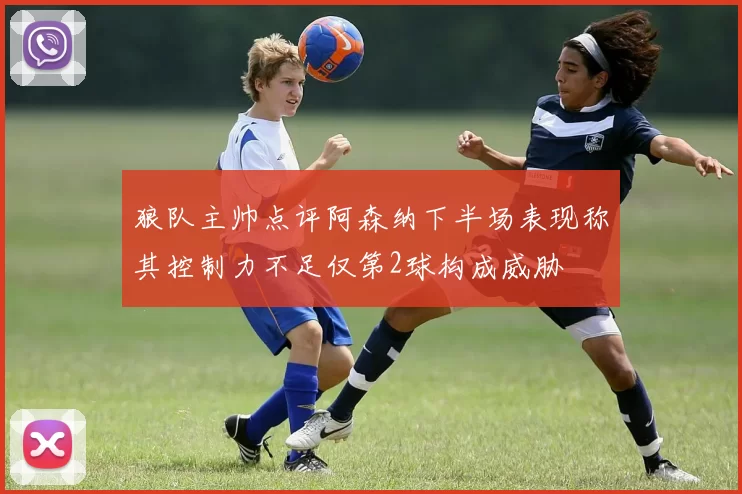 狼队主帅点评阿森纳下半场表现称其控制力不足仅第2球构成威胁