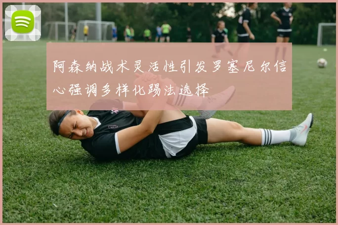 阿森纳战术灵活性引发罗塞尼尔信心强调多样化踢法选择