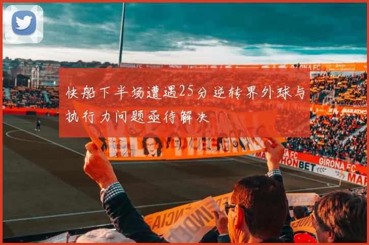 快船下半场遭遇25分逆转界外球与执行力问题亟待解决